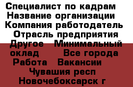 Специалист по кадрам › Название организации ­ Компания-работодатель › Отрасль предприятия ­ Другое › Минимальный оклад ­ 1 - Все города Работа » Вакансии   . Чувашия респ.,Новочебоксарск г.